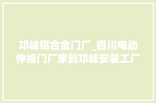 邛崃铝合金门厂_四川电动伸缩门厂家到邛崃安装工厂铝合金伸缩门