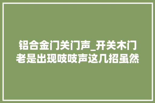 铝合金门关门声_开关木门老是出现吱吱声这几招虽然没有技能含量但效果杠杠的