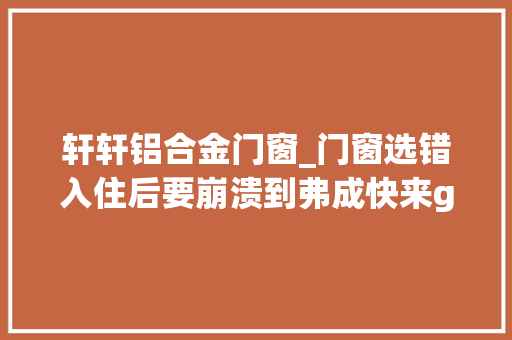 轩轩铝合金门窗_门窗选错入住后要崩溃到弗成快来get避雷秘籍