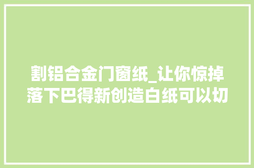 割铝合金门窗纸_让你惊掉落下巴得新创造白纸可以切割材料现场实拍