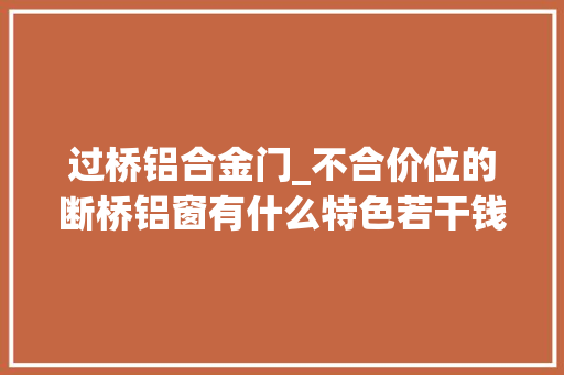 过桥铝合金门_不合价位的断桥铝窗有什么特色若干钱一平方合适