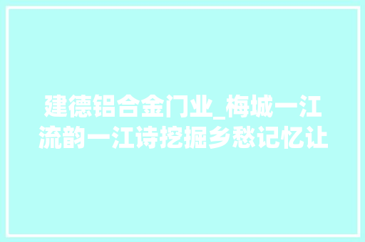 建德铝合金门业_梅城一江流韵一江诗挖掘乡愁记忆让千年古府更生