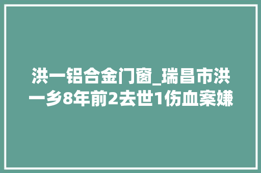 洪一铝合金门窗_瑞昌市洪一乡8年前2去世1伤血案嫌犯亡命时期为能睡个好觉天天靠酒精麻醉自己