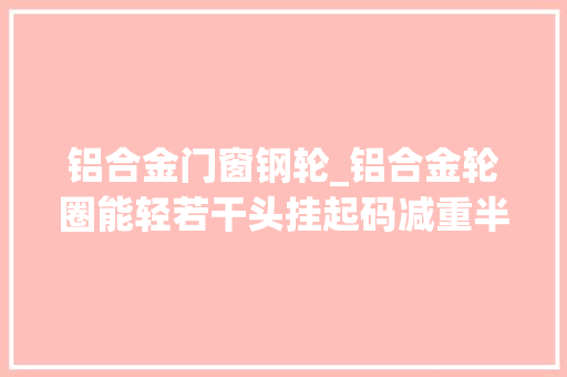 铝合金门窗钢轮_铝合金轮圈能轻若干头挂起码减重半吨