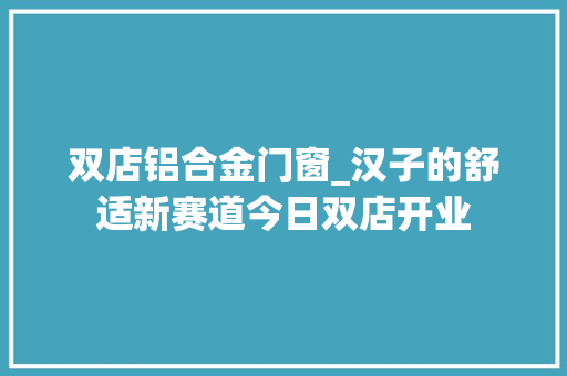 双店铝合金门窗_汉子的舒适新赛道今日双店开业