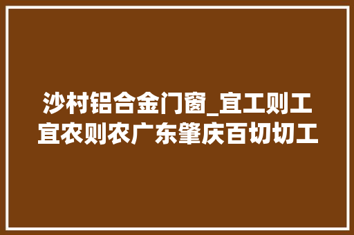 沙村铝合金门窗_宜工则工宜农则农广东肇庆百切切工程示范乡镇培植查询访问