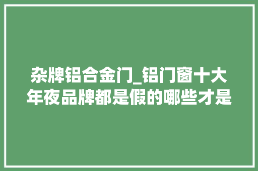 杂牌铝合金门_铝门窗十大年夜品牌都是假的哪些才是真的