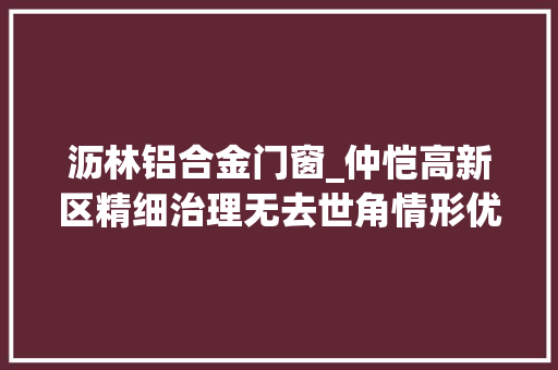 沥林铝合金门窗_仲恺高新区精细治理无去世角情形优化无止境
