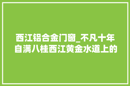 西江铝合金门窗_不凡十年自满八桂西江黄金水道上的残酷明珠探访世纪工程大年夜藤峡水利枢纽