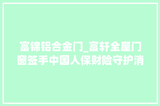 富锦铝合金门_富轩全屋门窗签手中国人保财险守护消费者安然权益