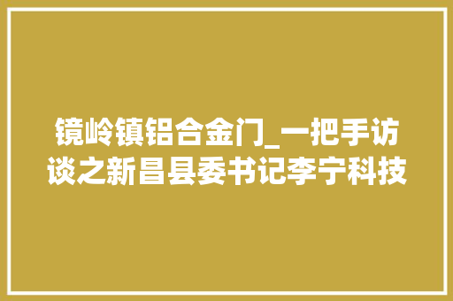 镜岭镇铝合金门_一把手访谈之新昌县委书记李宁科技立异支撑合营富余