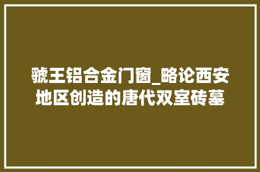 虢王铝合金门窗_略论西安地区创造的唐代双室砖墓