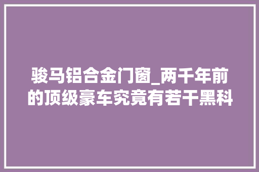 骏马铝合金门窗_两千年前的顶级豪车究竟有若干黑科技