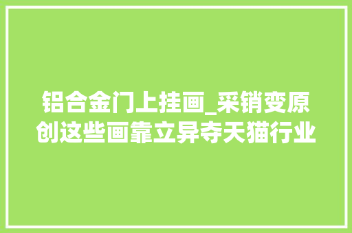 铝合金门上挂画_采销变原创这些画靠立异夺天猫行业排名五连冠