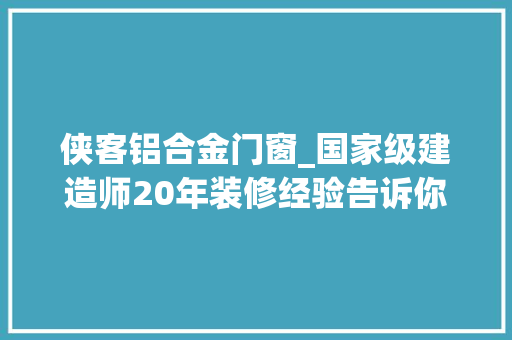 侠客铝合金门窗_国家级建造师20年装修经验告诉你门窗安装猫腻多