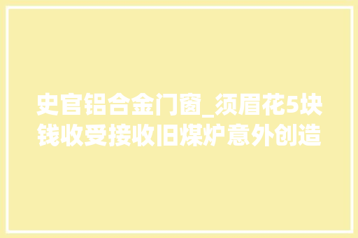 史官铝合金门窗_须眉花5块钱收受接收旧煤炉意外创造藏有百元大年夜钞的铝饭