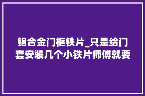 铝合金门框铁片_只是给门套安装几个小铁片师傅就要300块而同伙还说值
