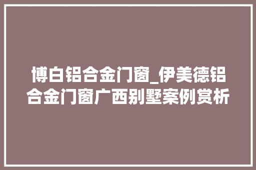 博白铝合金门窗_伊美德铝合金门窗广西别墅案例赏析