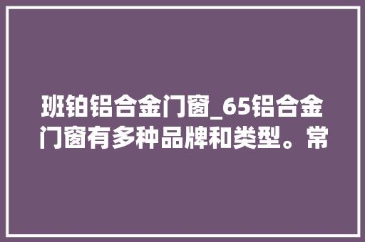 班铂铝合金门窗_65铝合金门窗有多种品牌和类型。常见的一些品牌有莜歌中誉