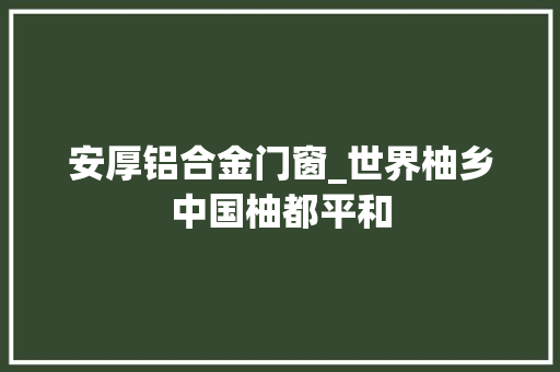 安厚铝合金门窗_世界柚乡中国柚都平和