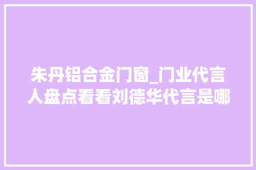 朱丹铝合金门窗_门业代言人盘点看看刘德华代言是哪个品牌