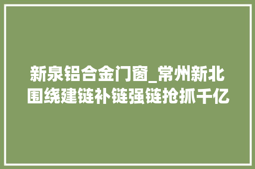 新泉铝合金门窗_常州新北围绕建链补链强链抢抓千亿级家当集群新机遇