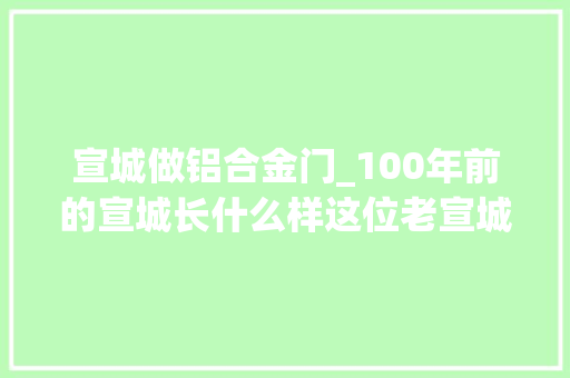 宣城做铝合金门_100年前的宣城长什么样这位老宣城自己着手重现