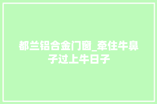 都兰铝合金门窗_牵住牛鼻子过上牛日子