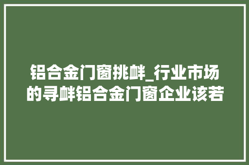 铝合金门窗挑衅_行业市场的寻衅铝合金门窗企业该若何迎接爱唯门窗