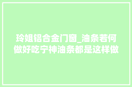 玲姐铝合金门窗_油条若何做好吃宁神油条都是这样做出来的方法配方都告诉你