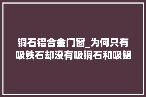 铜石铝合金门窗_为何只有吸铁石却没有吸铜石和吸铝石铜和铝为何不能被磁化