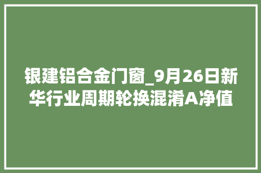银建铝合金门窗_9月26日新华行业周期轮换混淆A净值增长218今年来累计上涨485