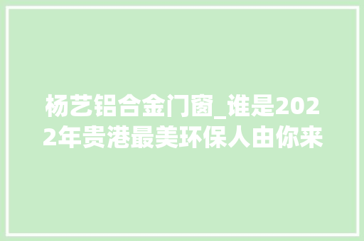 杨艺铝合金门窗_谁是2022年贵港最美环保人由你来定