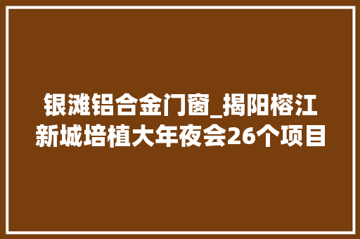 银滩铝合金门窗_揭阳榕江新城培植大年夜会26个项目总投资近400亿元