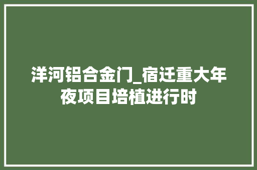 洋河铝合金门_宿迁重大年夜项目培植进行时