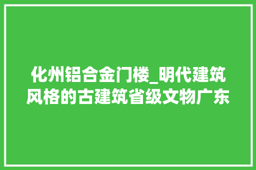 化州铝合金门楼_明代建筑风格的古建筑省级文物广东省化州市鼓楼