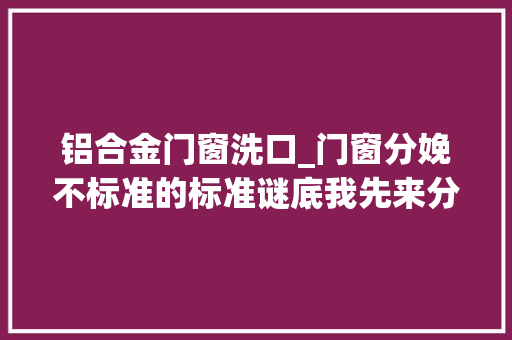 铝合金门窗洗口_门窗分娩不标准的标准谜底我先来分享一篇深圳断桥铝门窗厂家