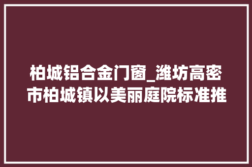柏城铝合金门窗_潍坊高密市柏城镇以美丽庭院标准推进穷苦户栖身情形大年夜提升