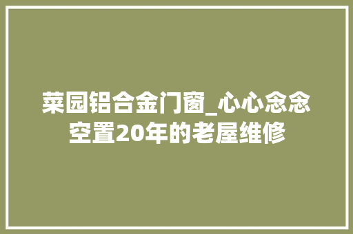 菜园铝合金门窗_心心念念空置20年的老屋维修