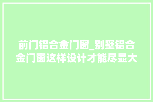 前门铝合金门窗_别墅铝合金门窗这样设计才能尽显大年夜宅风仪