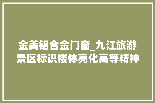 金美铝合金门窗_九江旅游景区标识楼体亮化高等精神碉堡不锈钢铝铭牌