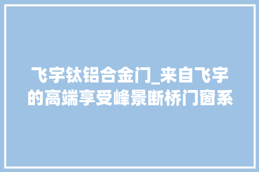 飞宇钛铝合金门_来自飞宇的高端享受峰景断桥门窗系统评测