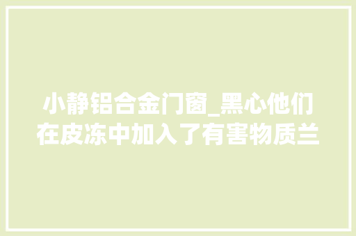 小静铝合金门窗_黑心他们在皮冻中加入了有害物质兰考县爪营派出所侦破一路涉及食物安然案件