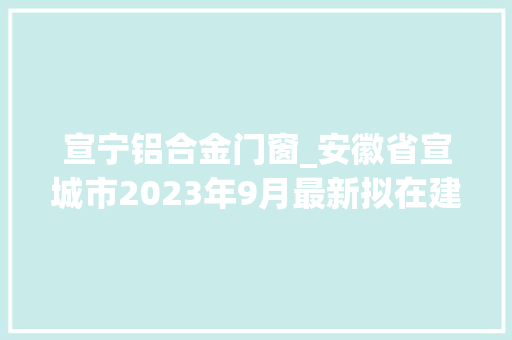 宣宁铝合金门窗_安徽省宣城市2023年9月最新拟在建工程项目汇总
