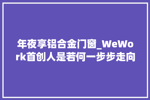 年夜享铝合金门窗_WeWork首创人是若何一步步走向失落败的 滑动门
