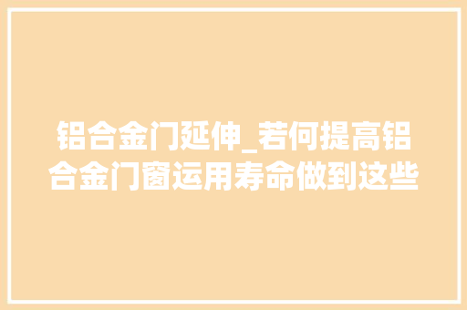 铝合金门延伸_若何提高铝合金门窗运用寿命做到这些要点至少可延长十年