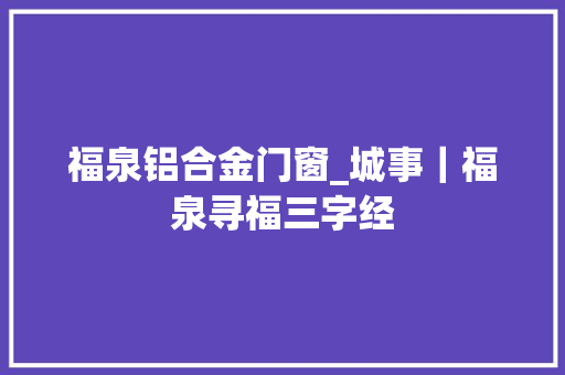 福泉铝合金门窗_城事｜福泉寻福三字经