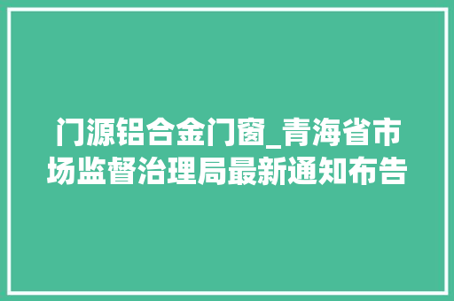 门源铝合金门窗_青海省市场监督治理局最新通知布告6批次不合格