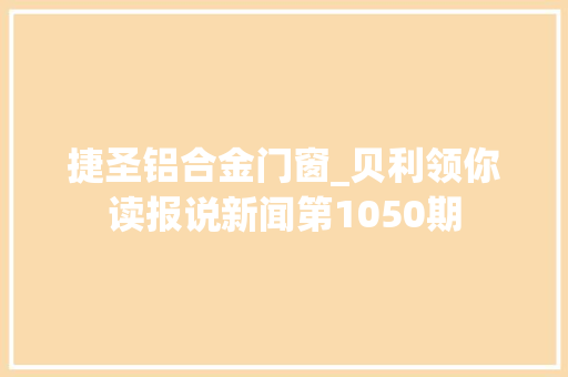 捷圣铝合金门窗_贝利领你读报说新闻第1050期