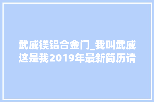 武威镁铝合金门_我叫武威这是我2019年最新简历请多通知